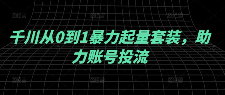 千川从0到1暴力起量套装，助力账号投流-唐人网创