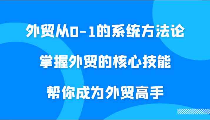 外贸从0-1的系统方法论，掌握外贸的核心技能，帮你成为外贸高手-唐人网创