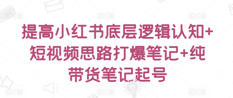 提高小红书底层逻辑认知+短视频思路打爆笔记+纯带货笔记起号-唐人网创