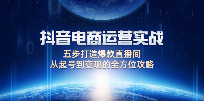 （12542期）抖音电商运营实战：五步打造爆款直播间，从起号到变现的全方位攻略-唐人网创