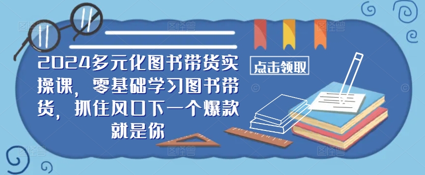 ​​2024多元化图书带货实操课，零基础学习图书带货，抓住风口下一个爆款就是你-唐人网创