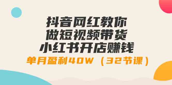 （9135期）抖音网红教你做短视频带货+小红书开店赚钱，单月盈利40W（32节课）-唐人网创
