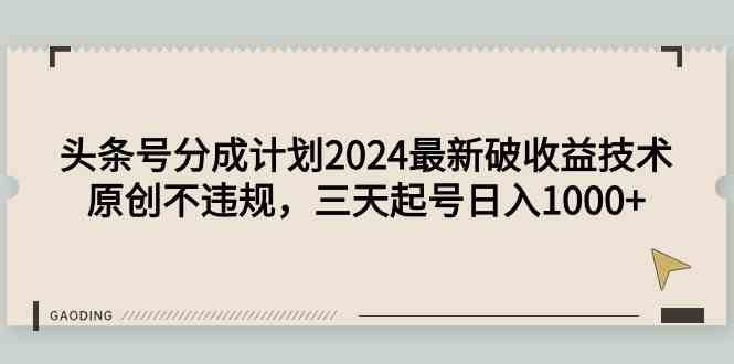 （9455期）头条号分成计划2024最新破收益技术，原创不违规，三天起号日入1000+-唐人网创