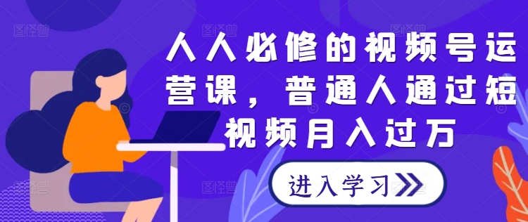 人人必修的视频号运营课，普通人通过短视频月入过万-唐人网创