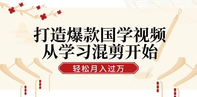 打造爆款国学视频，从学习混剪开始！轻松涨粉，视频号分成月入过万-唐人网创
