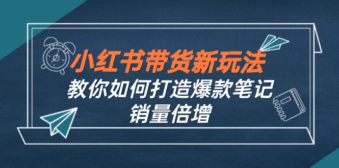 小红书带货新玩法【9月课程】教你如何打造爆款笔记，销量倍增(无水印-唐人网创