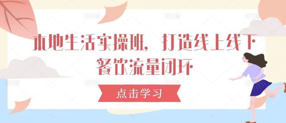 本地生活实操班，打造线上线下餐饮流量闭环-唐人网创
