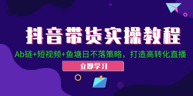 抖音带货实操教程！Ab链+短视频+鱼塘日不落策略，打造高转化直播-唐人网创
