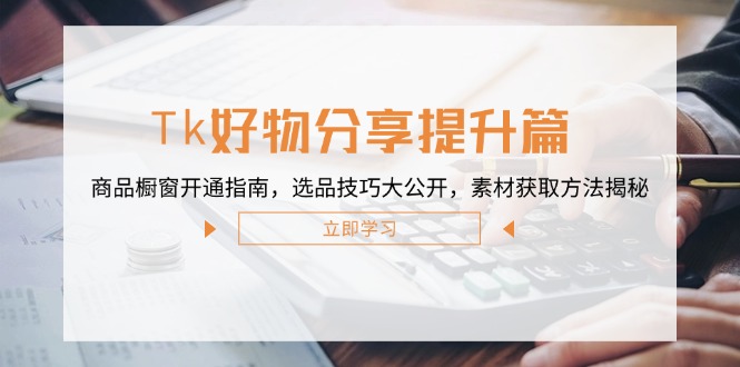 Tk好物分享提升篇：商品橱窗开通指南，选品技巧大公开，素材获取方法揭秘-唐人网创
