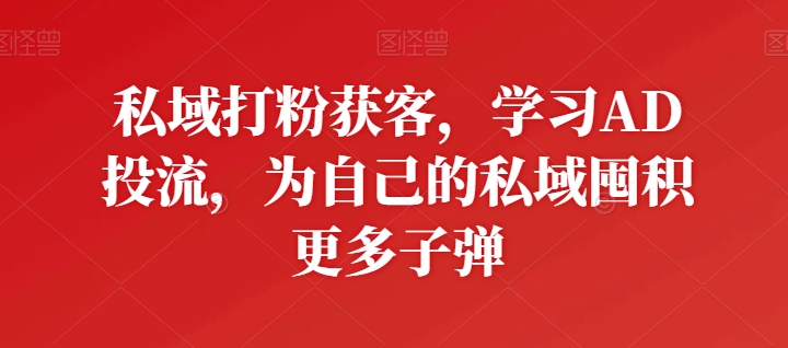 私域打粉获客，学习AD投流，为自己的私域囤积更多子弹-唐人网创