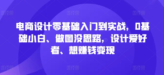 电商设计零基础入门到实战，0基础小白、做图没思路，设计爱好者、想赚钱变现-唐人网创