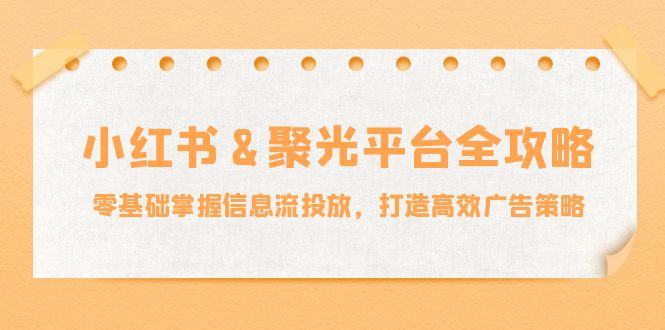 小红薯聚光平台全攻略：零基础掌握信息流投放，打造高效广告策略-唐人网创