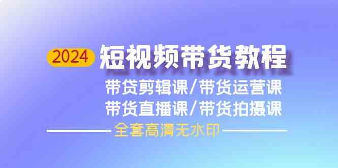 （9929期）2024短视频带货教程，剪辑课+运营课+直播课+拍摄课（全套高清无水印）-唐人网创