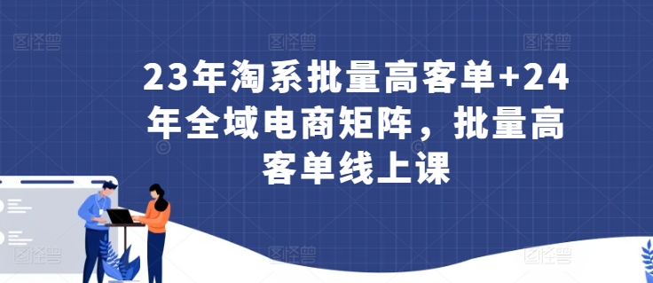 23年淘系批量高客单+24年全域电商矩阵，批量高客单线上课-唐人网创