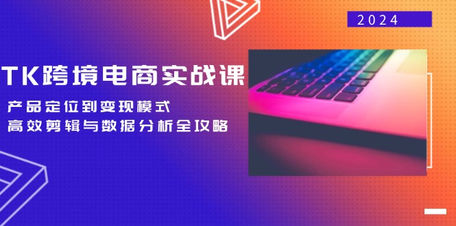 TK跨境电商实战课：产品定位到变现模式，高效剪辑与数据分析全攻略-唐人网创
