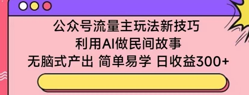 公众号流量主玩法新技巧，利用AI做民间故事 ，无脑式产出，简单易学，日收益300+-唐人网创