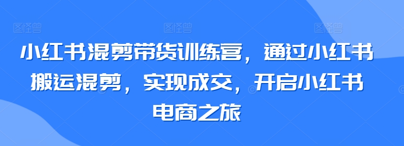 小红书混剪带货训练营，通过小红书搬运混剪，实现成交，开启小红书电商之旅-唐人网创
