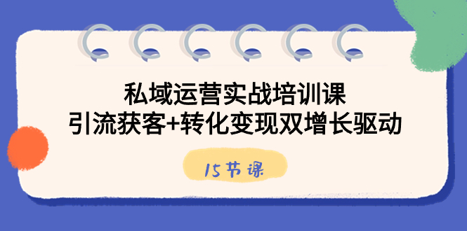 私域运营实战培训课，引流获客+转化变现双增长驱动（15节课）-唐人网创