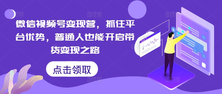 微信视频号变现营，抓住平台优势，普通人也能开启带货变现之路-唐人网创