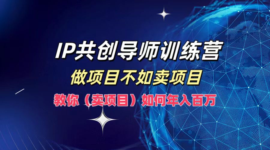 IP共创导师训练营，做项目不如卖项目，教你(卖项目)如何实现年入百万-唐人网创