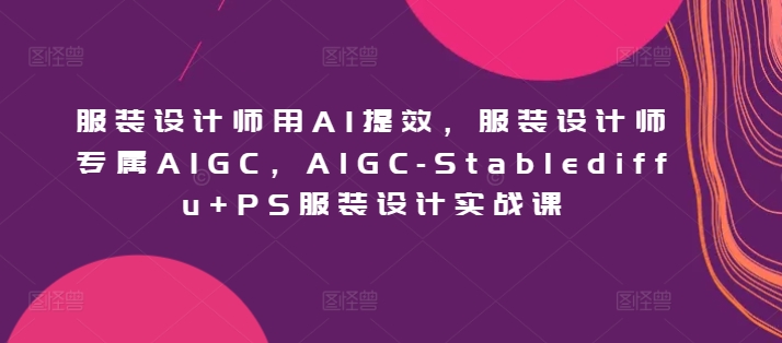 服装设计师用AI提效，服装设计师专属AIGC，AIGC-Stablediffu+PS服装设计实战课-唐人网创