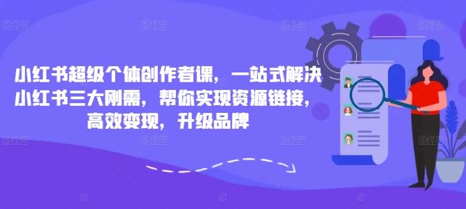 小红书超级个体创作者课，一站式解决小红书三大刚需，帮你实现资源链接，高效变现，升级品牌-唐人网创