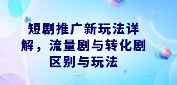 短剧推广新玩法详解，流量剧与转化剧区别与玩法-唐人网创