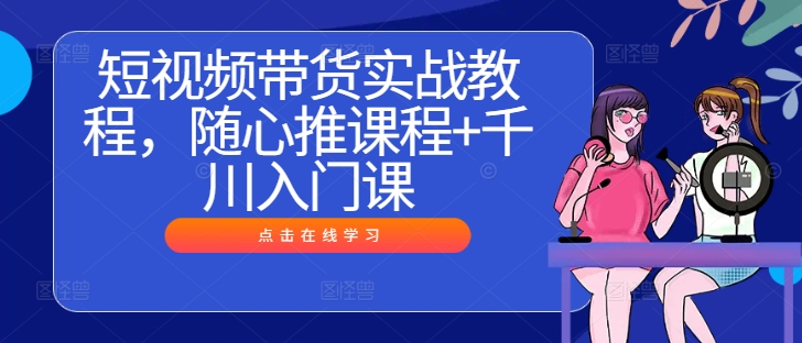 短视频带货实战教程，随心推课程+千川入门课-唐人网创