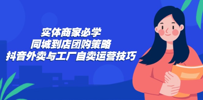 实体商家必学：同城到店团购策略：抖音外卖与工厂自卖运营技巧-唐人网创